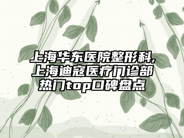 上海华东医院整形科,上海迪寇医疗门诊部热门top口碑盘点