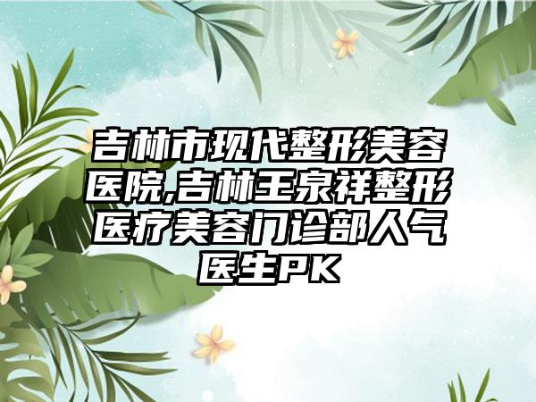 吉林市现代整形美容医院,吉林王泉祥整形医疗美容门诊部人气医生PK