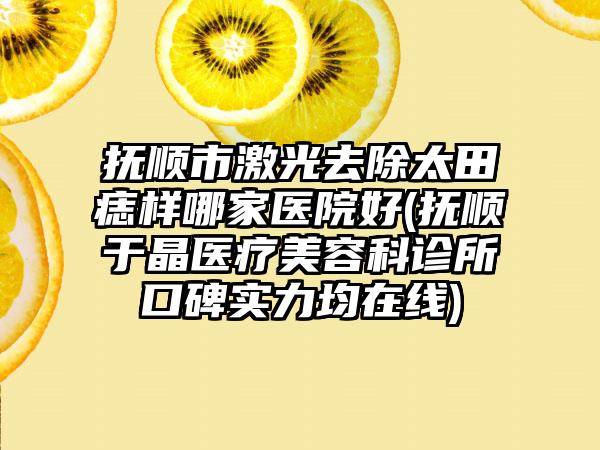 抚顺市激光去除太田痣样哪家医院好(抚顺于晶医疗美容科诊所口碑实力均在线)