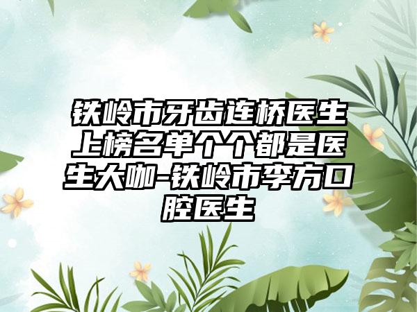 铁岭市牙齿连桥医生上榜名单个个都是医生大咖-铁岭市李方口腔医生