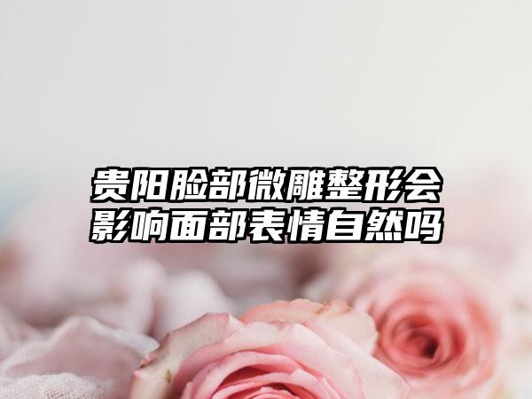 贵阳脸部微雕整形会影响面部表情自然吗