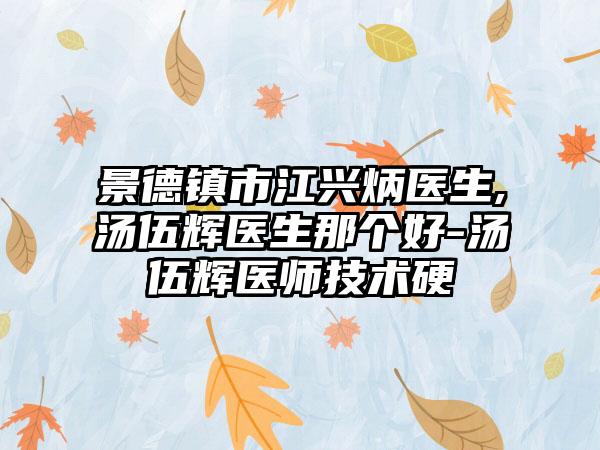 景德镇市江兴炳医生,汤伍辉医生那个好-汤伍辉医师技术硬