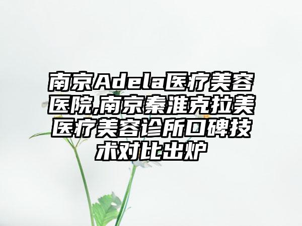 南京Adela医疗美容医院,南京秦淮克拉美医疗美容诊所口碑技术对比出炉