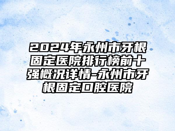 2024年永州市牙根固定医院排行榜前十强概况详情-永州市牙根固定口腔医院