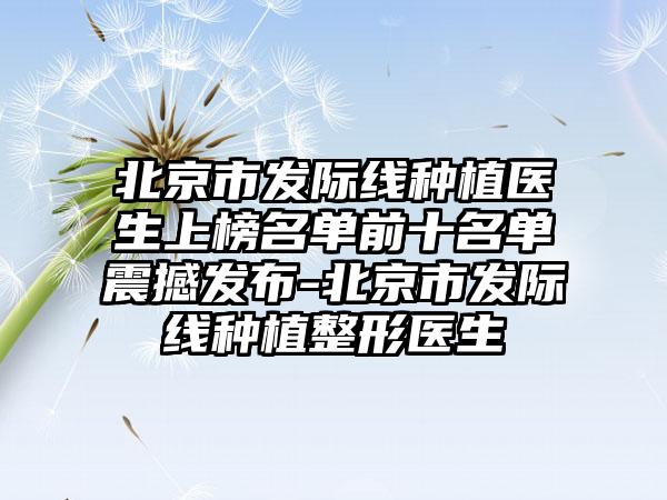 北京市发际线种植医生上榜名单前十名单震撼发布-北京市发际线种植整形医生