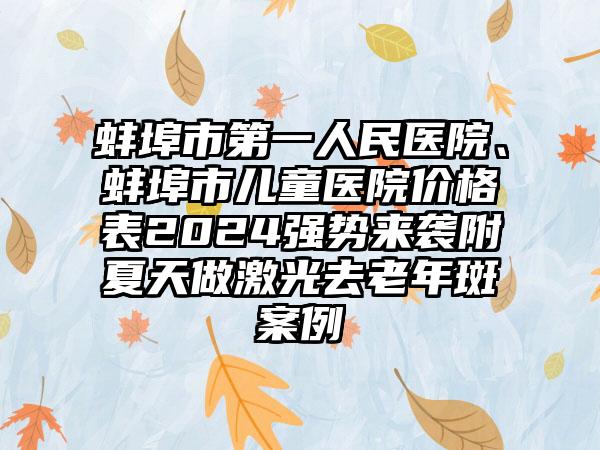 蚌埠市第一人民医院、蚌埠市儿童医院价格表2024强势来袭附夏天做激光去老年斑案例