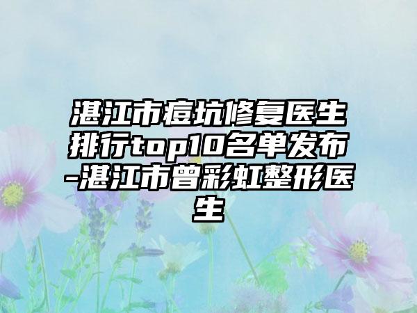 湛江市痘坑修复医生排行top10名单发布-湛江市曾彩虹整形医生