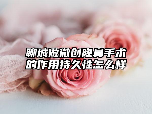 聊城做微创隆鼻手术的作用持久性怎么样