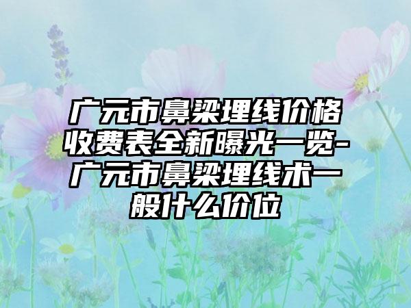 广元市鼻梁埋线价格收费表全新曝光一览-广元市鼻梁埋线术一般什么价位