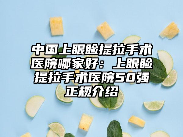 中国上眼睑提拉手术医院哪家好：上眼睑提拉手术医院50强正规介绍