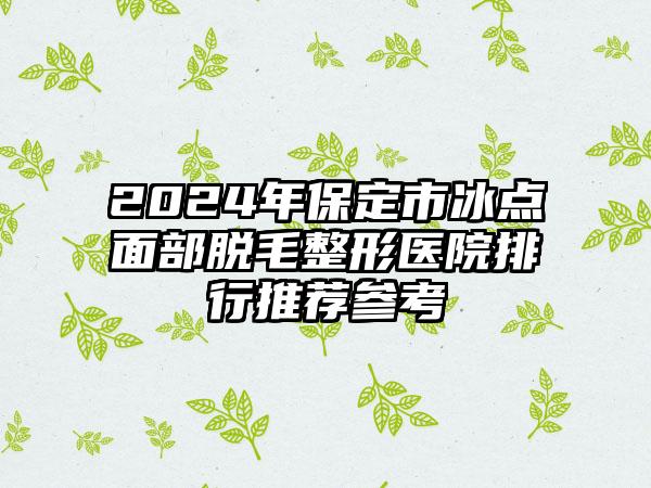 2024年保定市冰点面部脱毛整形医院排行推荐参考