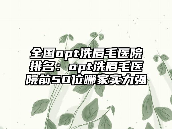 全国opt洗眉毛医院排名：opt洗眉毛医院前50位哪家实力强