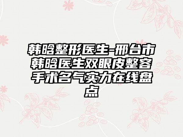 韩晗整形医生-邢台市韩晗医生双眼皮整容手术名气实力在线盘点