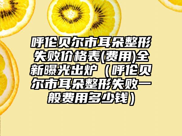 呼伦贝尔市耳朵整形失败价格表(费用)全新曝光出炉（呼伦贝尔市耳朵整形失败一般费用多少钱）