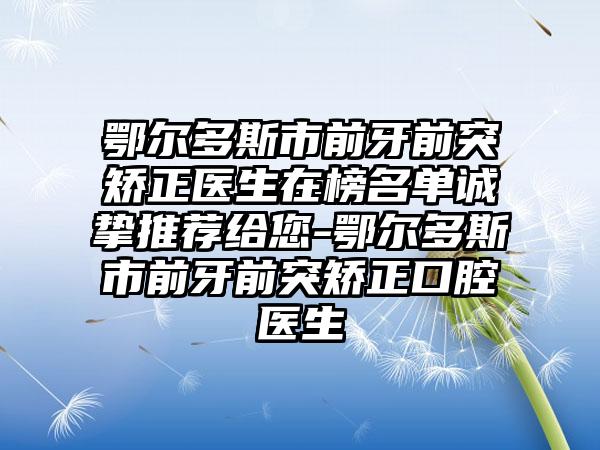 鄂尔多斯市前牙前突矫正医生在榜名单诚挚推荐给您-鄂尔多斯市前牙前突矫正口腔医生