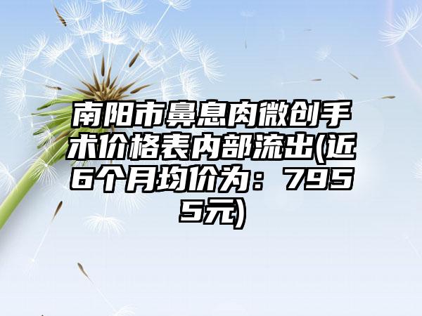 南阳市鼻息肉微创手术价格表内部流出(近6个月均价为：7955元)