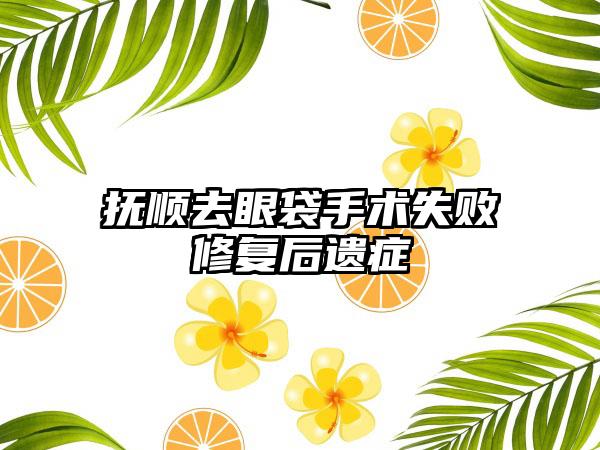 抚顺去眼袋手术失败修复后遗症