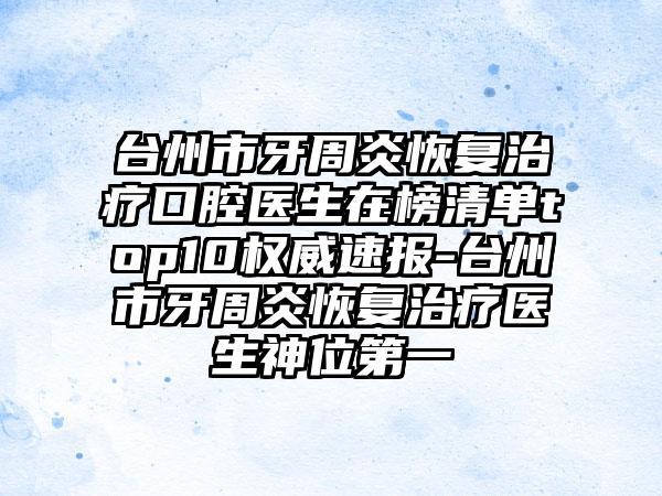 台州市牙周炎恢复治疗口腔医生在榜清单top10权威速报-台州市牙周炎恢复治疗医生神位第一