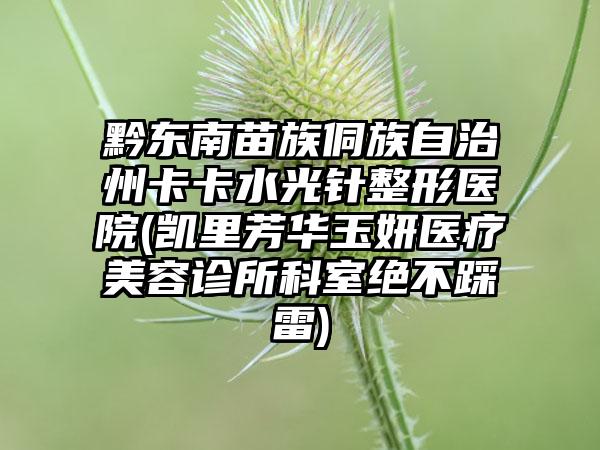 黔东南苗族侗族自治州卡卡水光针整形医院(凯里芳华玉妍医疗美容诊所科室绝不踩雷)