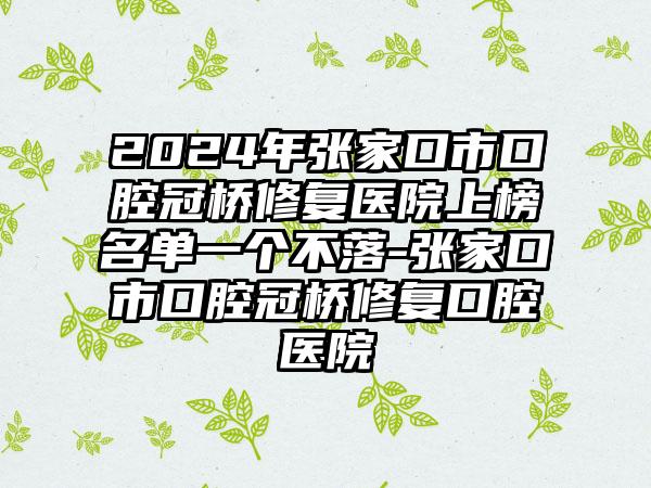 2024年张家口市口腔冠桥修复医院上榜名单一个不落-张家口市口腔冠桥修复口腔医院