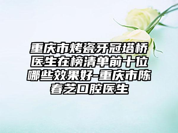 重庆市烤瓷牙冠塔桥医生在榜清单前十位哪些效果好-重庆市陈春芝口腔医生