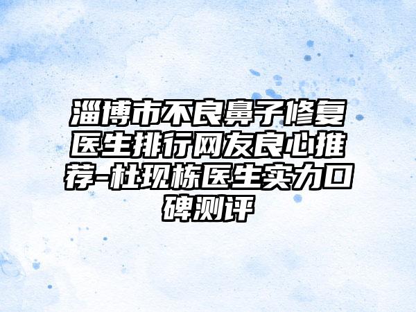 淄博市不良鼻子修复医生排行网友良心推荐-杜现栋医生实力口碑测评