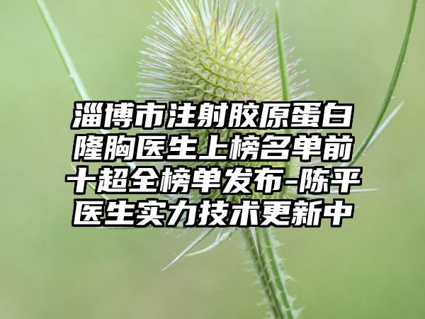 淄博市注射胶原蛋白隆胸医生上榜名单前十超全榜单发布-陈平医生实力技术更新中