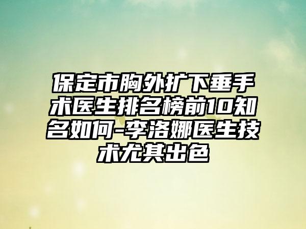 保定市胸外扩下垂手术医生排名榜前10知名如何-李洛娜医生技术尤其出色