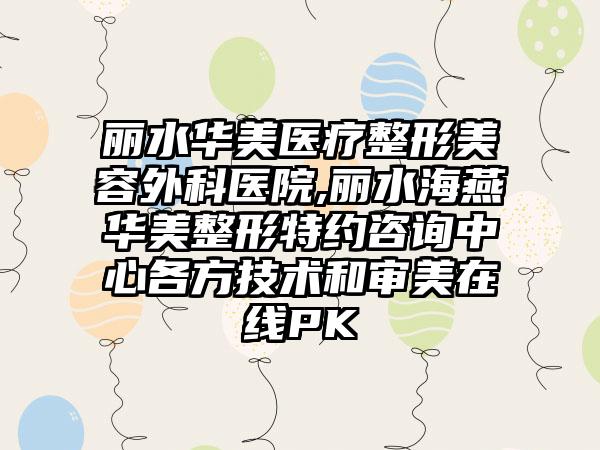 丽水华美医疗整形美容外科医院,丽水海燕华美整形特约咨询中心各方技术和审美在线PK