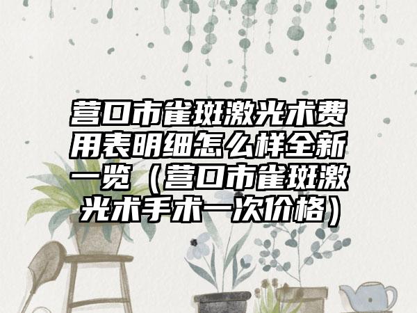 营口市雀斑激光术费用表明细怎么样全新一览（营口市雀斑激光术手术一次价格）