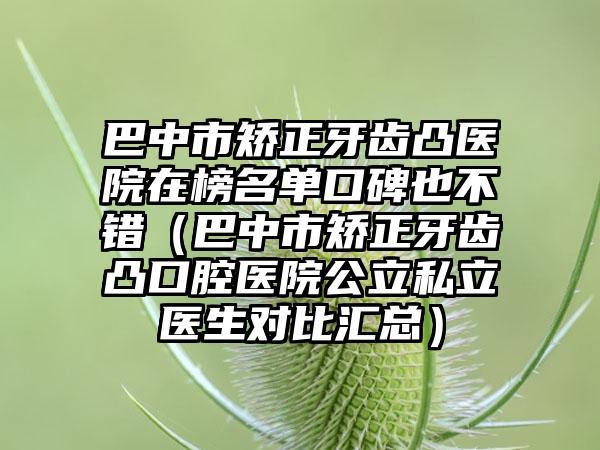 巴中市矫正牙齿凸医院在榜名单口碑也不错（巴中市矫正牙齿凸口腔医院公立私立医生对比汇总）