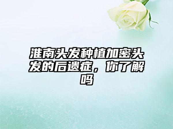 淮南头发种植加密头发的后遗症，你了解吗