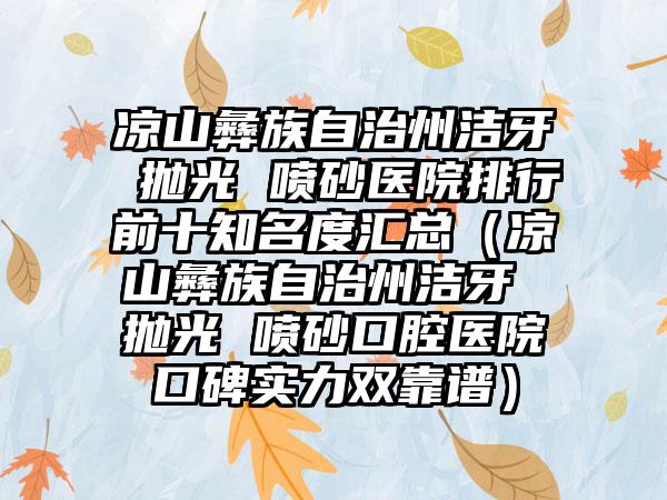 凉山彝族自治州洁牙 抛光 喷砂医院排行前十知名度汇总（凉山彝族自治州洁牙 抛光 喷砂口腔医院口碑实力双靠谱）