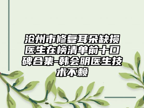 沧州市修复耳朵缺损医生在榜清单前十口碑合集-韩会明医生技术不赖