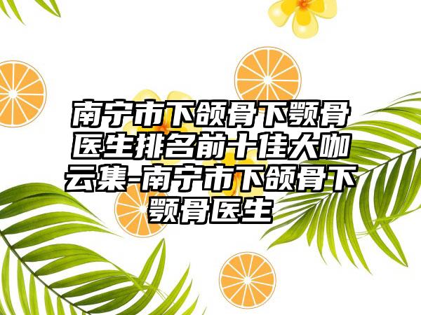 南宁市下颌骨下颚骨医生排名前十佳大咖云集-南宁市下颌骨下颚骨医生