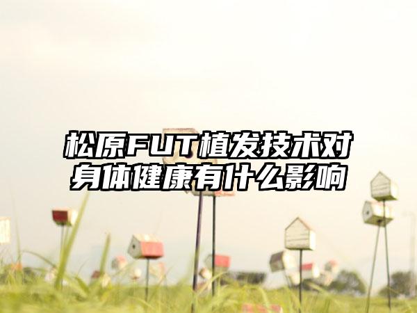 松原FUT植发技术对身体健康有什么影响