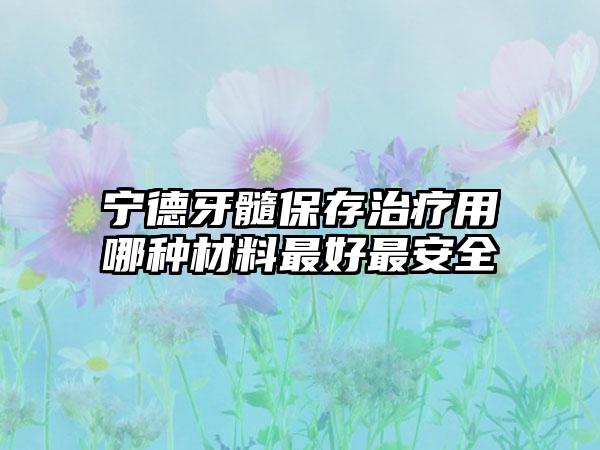 宁德牙髓保存治疗用哪种材料最好最安全