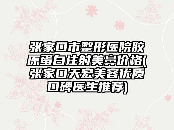 张家口市整形医院胶原蛋白注射美鼻价格(张家口天宏美容优质口碑医生推荐)