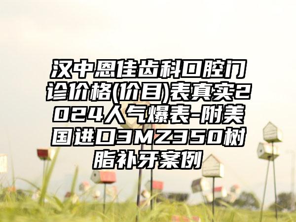 汉中恩佳齿科口腔门诊价格(价目)表真实2024人气爆表-附美国进口3MZ350树脂补牙案例