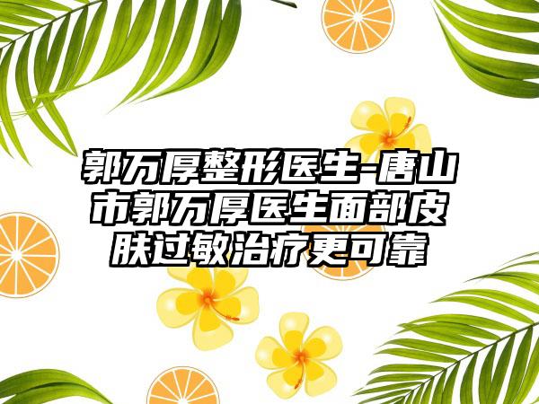 郭万厚整形医生-唐山市郭万厚医生面部皮肤过敏治疗更可靠