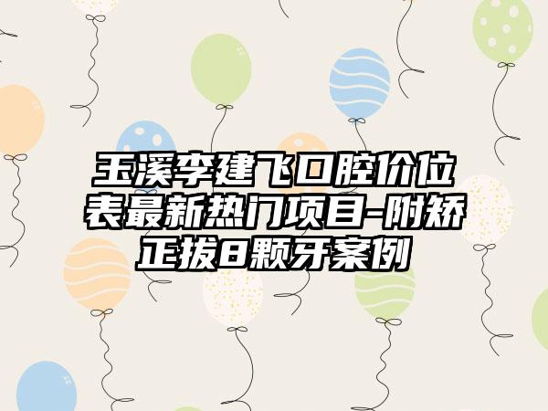 玉溪李建飞口腔价位表最新热门项目-附矫正拔8颗牙案例