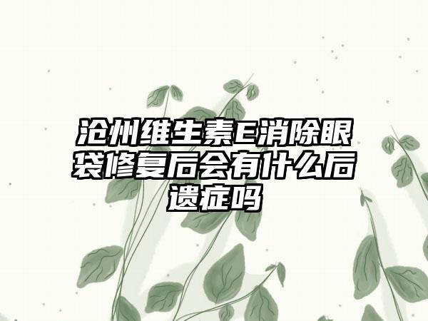 沧州维生素E消除眼袋修复后会有什么后遗症吗