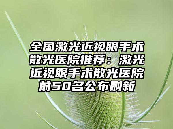 全国激光近视眼手术散光医院推荐：激光近视眼手术散光医院前50名公布刷新