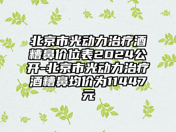 北京市光动力治疗酒糟鼻价位表2024公开-北京市光动力治疗酒糟鼻均价为11447元