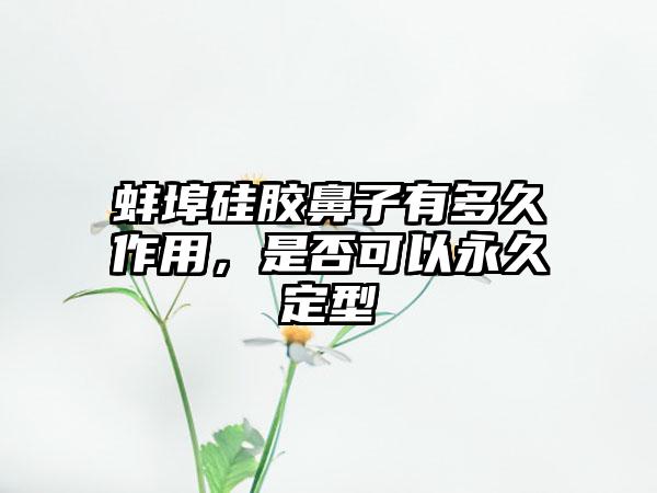 蚌埠硅胶鼻子有多久作用，是否可以永久定型