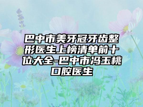 巴中市美牙冠牙齿整形医生上榜清单前十位大全-巴中市冯玉桃口腔医生