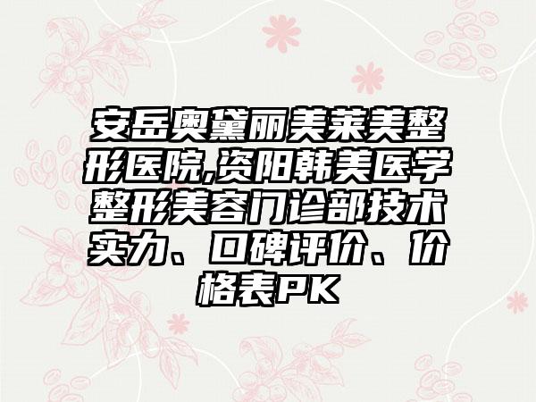 安岳奥黛丽美莱美整形医院,资阳韩美医学整形美容门诊部技术实力、口碑评价、价格表PK