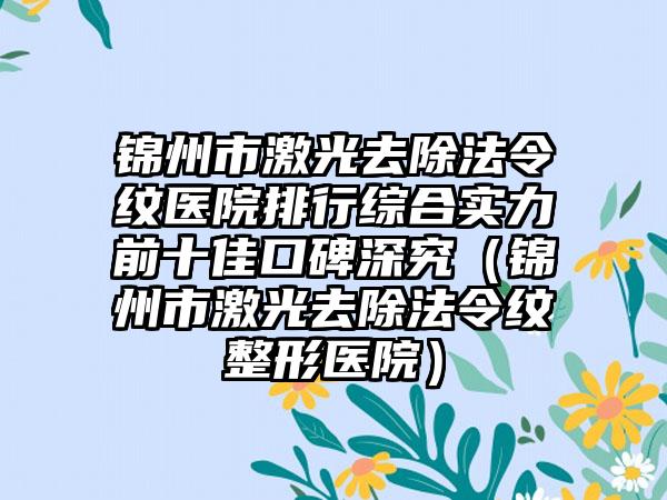 锦州市激光去除法令纹医院排行综合实力前十佳口碑深究（锦州市激光去除法令纹整形医院）