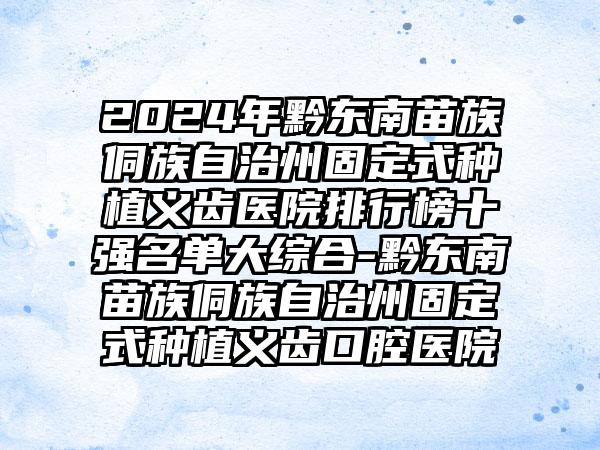 2024年黔东南苗族侗族自治州固定式种植义齿医院排行榜十强名单大综合-黔东南苗族侗族自治州固定式种植义齿口腔医院