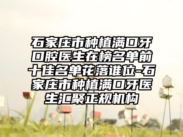 石家庄市种植满口牙口腔医生在榜名单前十佳名单花落谁位-石家庄市种植满口牙医生汇聚正规机构